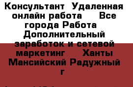 Консультант. Удаленная онлайн работа.  - Все города Работа » Дополнительный заработок и сетевой маркетинг   . Ханты-Мансийский,Радужный г.